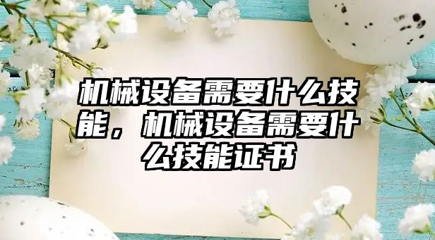 機械設備需要什么技能，機械設備需要什么技能證書