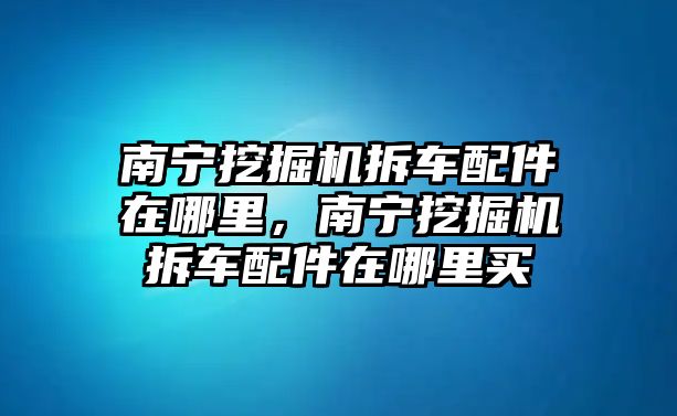 南寧挖掘機(jī)拆車配件在哪里，南寧挖掘機(jī)拆車配件在哪里買