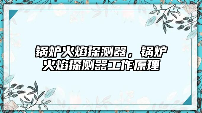 鍋爐火焰探測(cè)器，鍋爐火焰探測(cè)器工作原理