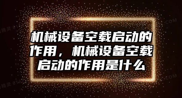 機(jī)械設(shè)備空載啟動(dòng)的作用，機(jī)械設(shè)備空載啟動(dòng)的作用是什么