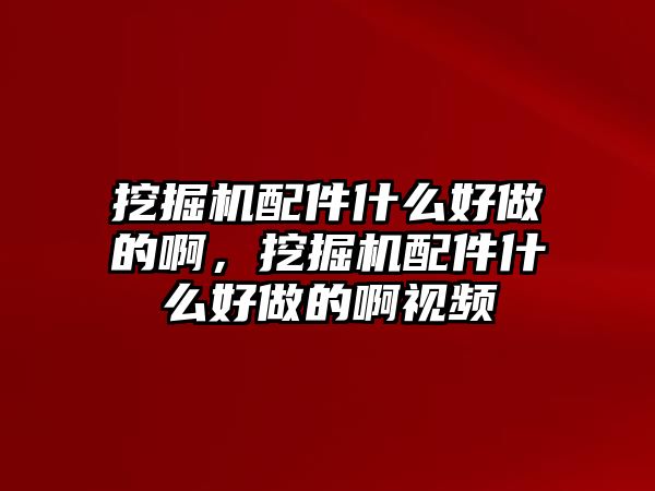 挖掘機(jī)配件什么好做的啊，挖掘機(jī)配件什么好做的啊視頻