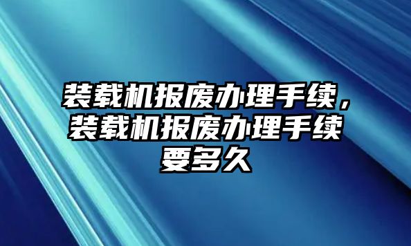 裝載機(jī)報(bào)廢辦理手續(xù)，裝載機(jī)報(bào)廢辦理手續(xù)要多久