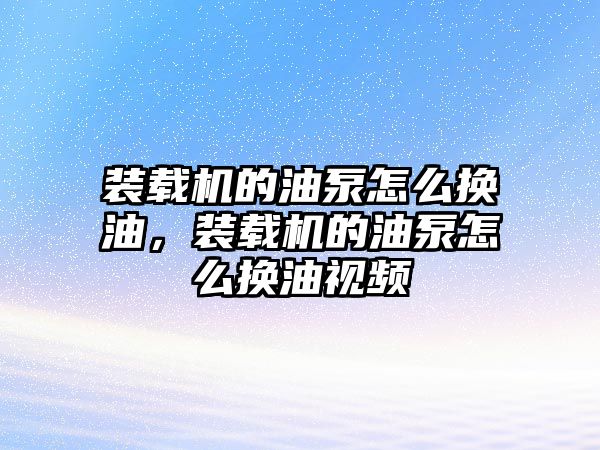 裝載機(jī)的油泵怎么換油，裝載機(jī)的油泵怎么換油視頻