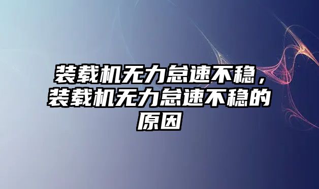 裝載機無力怠速不穩(wěn)，裝載機無力怠速不穩(wěn)的原因