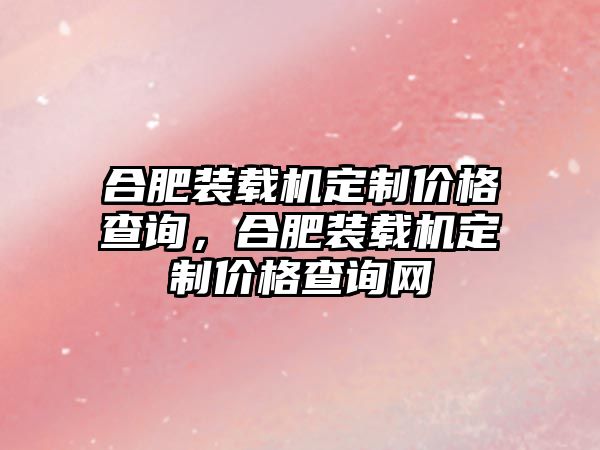 合肥裝載機(jī)定制價(jià)格查詢，合肥裝載機(jī)定制價(jià)格查詢網(wǎng)