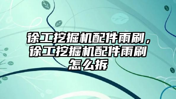 徐工挖掘機(jī)配件雨刷，徐工挖掘機(jī)配件雨刷怎么拆