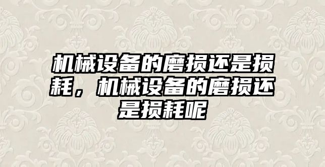 機(jī)械設(shè)備的磨損還是損耗，機(jī)械設(shè)備的磨損還是損耗呢