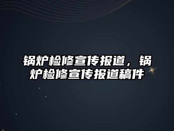 鍋爐檢修宣傳報道，鍋爐檢修宣傳報道稿件