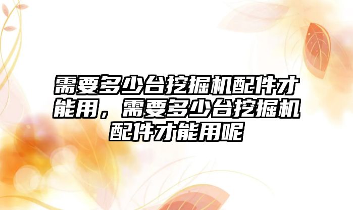 需要多少臺挖掘機配件才能用，需要多少臺挖掘機配件才能用呢