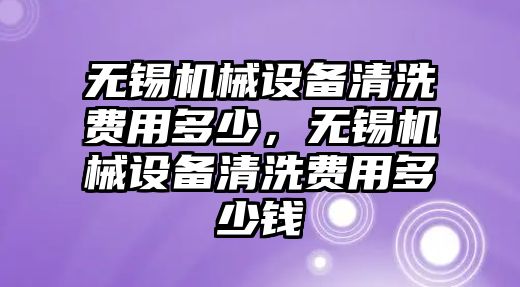 無錫機(jī)械設(shè)備清洗費(fèi)用多少，無錫機(jī)械設(shè)備清洗費(fèi)用多少錢