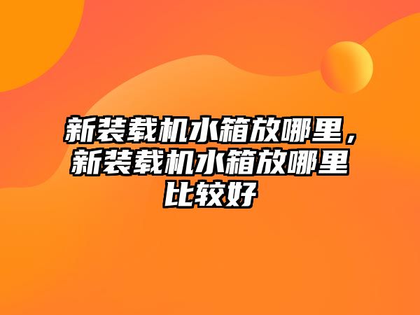 新裝載機水箱放哪里，新裝載機水箱放哪里比較好