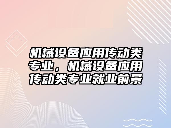 機械設備應用傳動類專業(yè)，機械設備應用傳動類專業(yè)就業(yè)前景