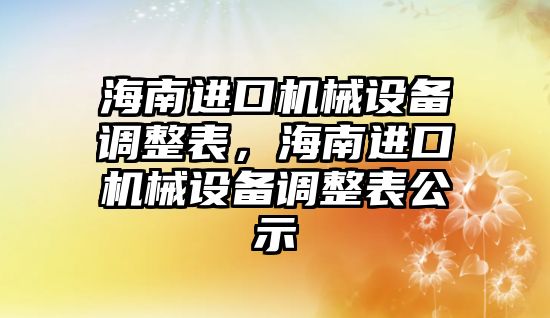 海南進口機械設(shè)備調(diào)整表，海南進口機械設(shè)備調(diào)整表公示