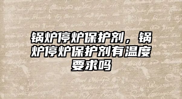 鍋爐停爐保護劑，鍋爐停爐保護劑有溫度要求嗎