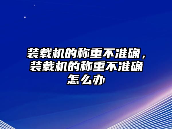 裝載機的稱重不準確，裝載機的稱重不準確怎么辦