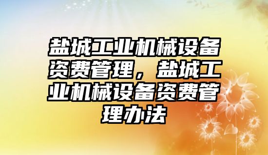 鹽城工業(yè)機械設(shè)備資費管理，鹽城工業(yè)機械設(shè)備資費管理辦法