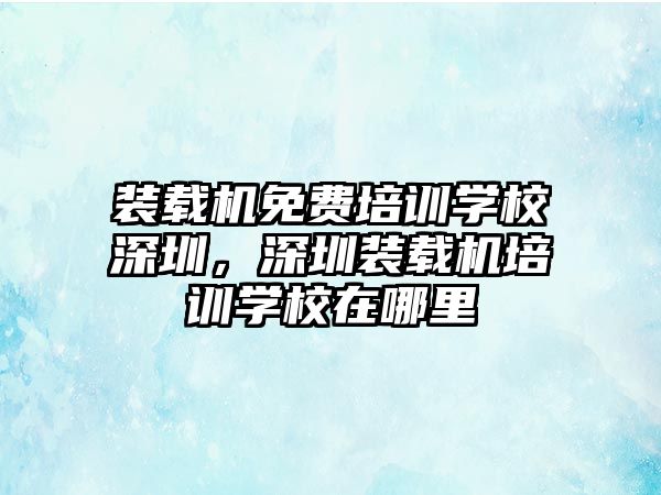 裝載機(jī)免費(fèi)培訓(xùn)學(xué)校深圳，深圳裝載機(jī)培訓(xùn)學(xué)校在哪里