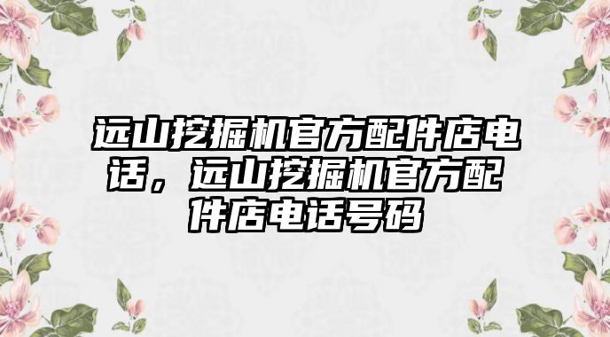 遠山挖掘機官方配件店電話，遠山挖掘機官方配件店電話號碼