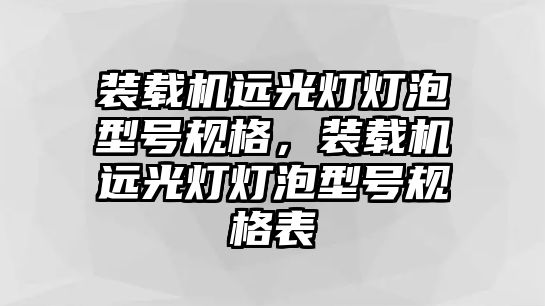 裝載機(jī)遠(yuǎn)光燈燈泡型號(hào)規(guī)格，裝載機(jī)遠(yuǎn)光燈燈泡型號(hào)規(guī)格表