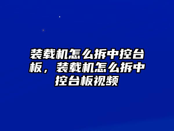 裝載機怎么拆中控臺板，裝載機怎么拆中控臺板視頻