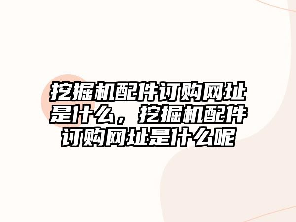 挖掘機(jī)配件訂購網(wǎng)址是什么，挖掘機(jī)配件訂購網(wǎng)址是什么呢