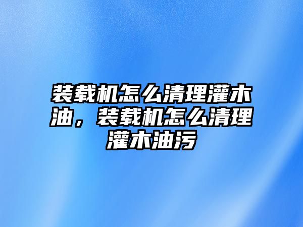 裝載機(jī)怎么清理灌木油，裝載機(jī)怎么清理灌木油污