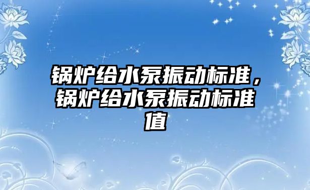 鍋爐給水泵振動標準，鍋爐給水泵振動標準值