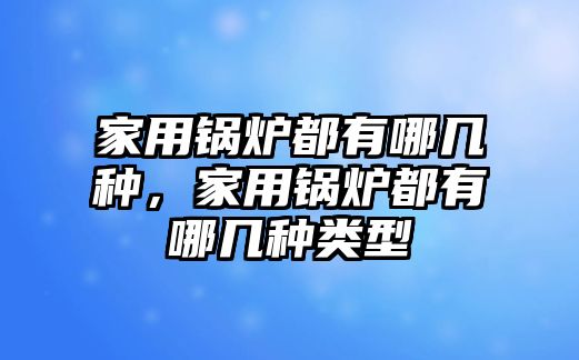 家用鍋爐都有哪幾種，家用鍋爐都有哪幾種類型