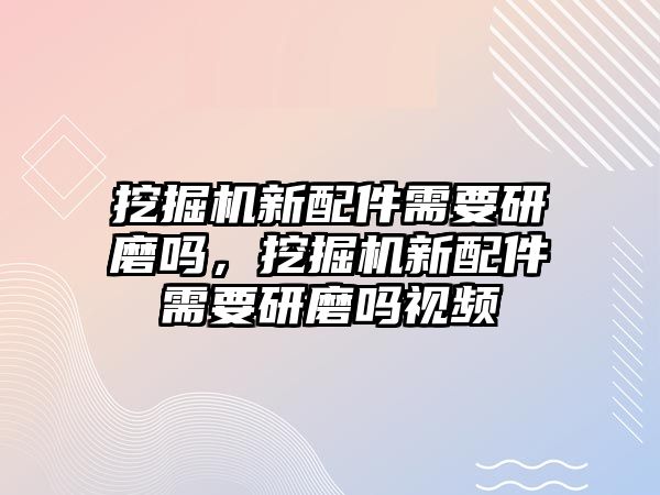 挖掘機(jī)新配件需要研磨嗎，挖掘機(jī)新配件需要研磨嗎視頻