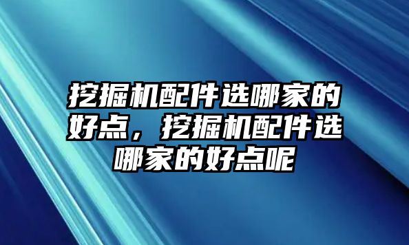 挖掘機配件選哪家的好點，挖掘機配件選哪家的好點呢