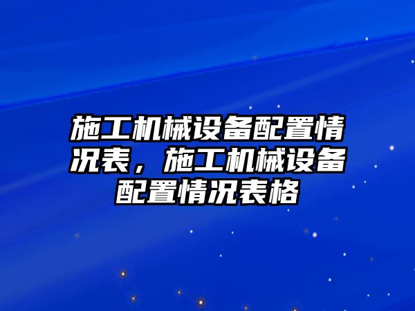 施工機(jī)械設(shè)備配置情況表，施工機(jī)械設(shè)備配置情況表格