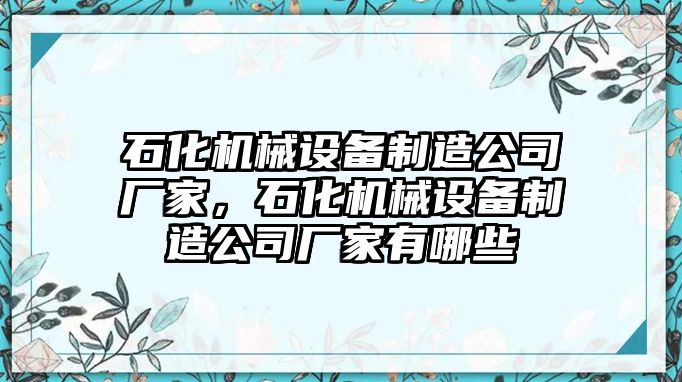 石化機(jī)械設(shè)備制造公司廠家，石化機(jī)械設(shè)備制造公司廠家有哪些