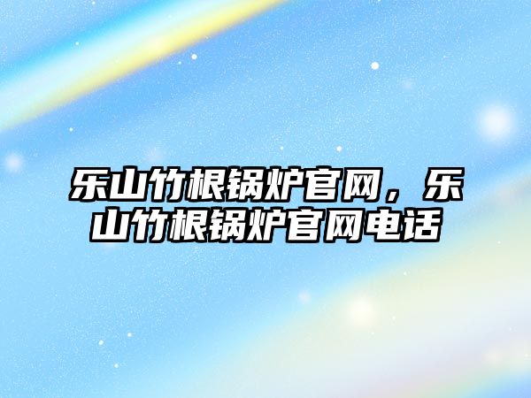 樂山竹根鍋爐官網(wǎng)，樂山竹根鍋爐官網(wǎng)電話