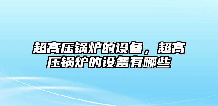 超高壓鍋爐的設(shè)備，超高壓鍋爐的設(shè)備有哪些