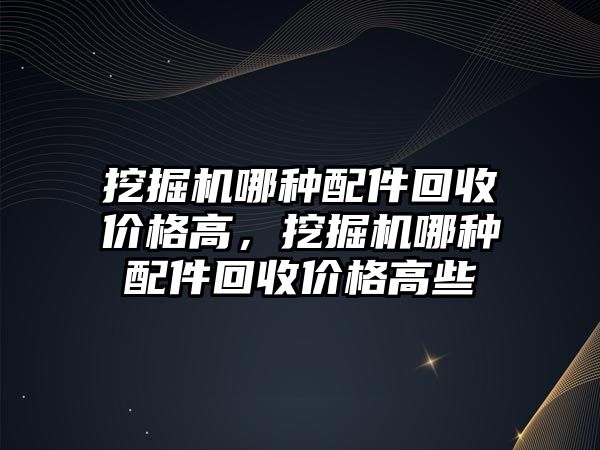 挖掘機(jī)哪種配件回收價格高，挖掘機(jī)哪種配件回收價格高些