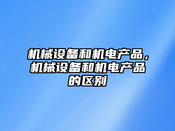 機械設備和機電產品，機械設備和機電產品的區(qū)別