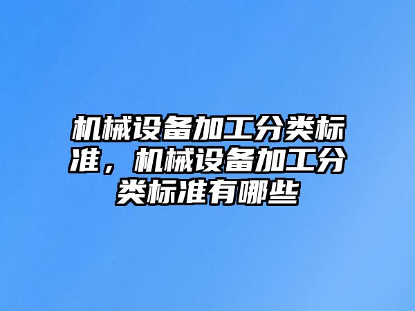 機(jī)械設(shè)備加工分類(lèi)標(biāo)準(zhǔn)，機(jī)械設(shè)備加工分類(lèi)標(biāo)準(zhǔn)有哪些