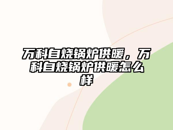 萬(wàn)科自燒鍋爐供暖，萬(wàn)科自燒鍋爐供暖怎么樣