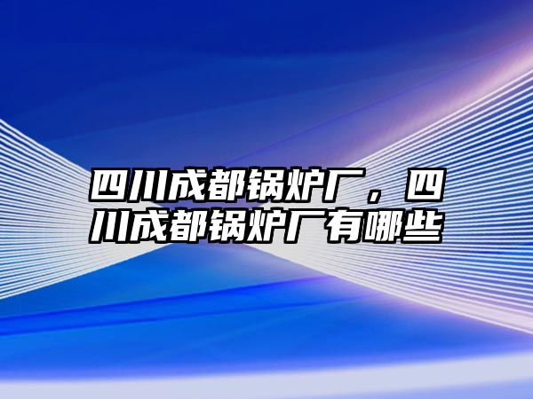 四川成都鍋爐廠，四川成都鍋爐廠有哪些