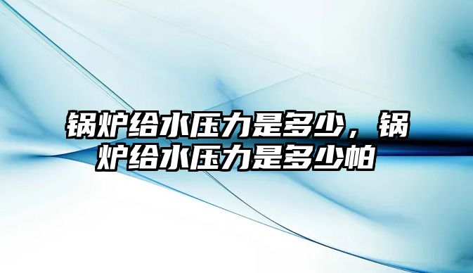 鍋爐給水壓力是多少，鍋爐給水壓力是多少帕