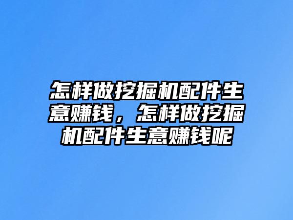 怎樣做挖掘機配件生意賺錢，怎樣做挖掘機配件生意賺錢呢