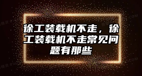 徐工裝載機不走，徐工裝載機不走常見問題有那些