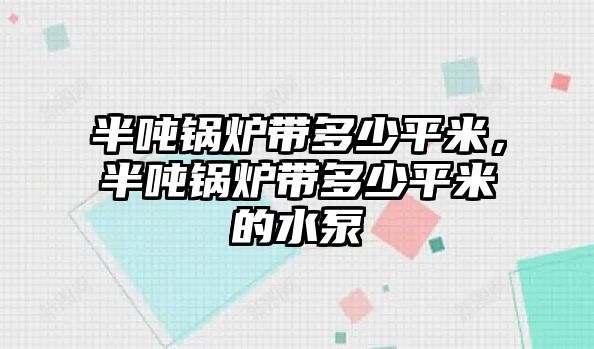 半噸鍋爐帶多少平米，半噸鍋爐帶多少平米的水泵