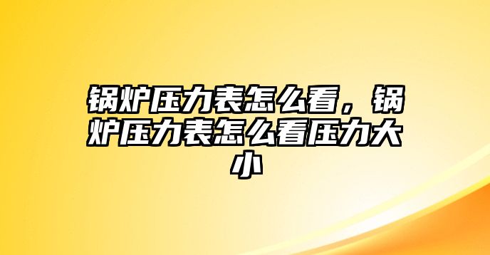 鍋爐壓力表怎么看，鍋爐壓力表怎么看壓力大小