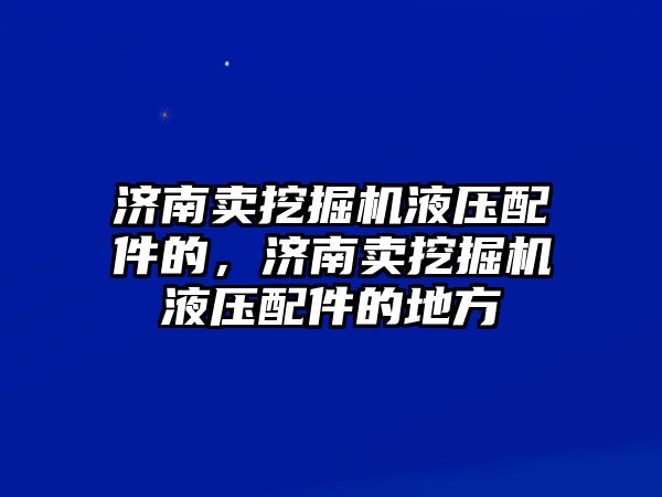 濟南賣挖掘機液壓配件的，濟南賣挖掘機液壓配件的地方