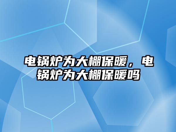 電鍋爐為大棚保暖，電鍋爐為大棚保暖嗎