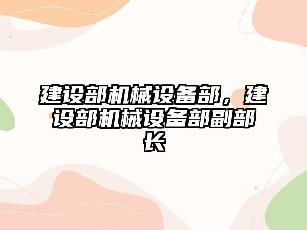 建設(shè)部機械設(shè)備部，建設(shè)部機械設(shè)備部副部長