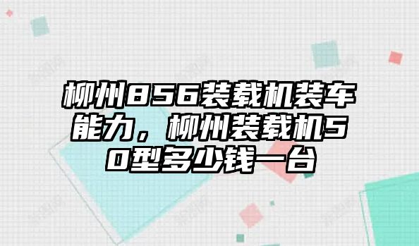 柳州856裝載機(jī)裝車(chē)能力，柳州裝載機(jī)50型多少錢(qián)一臺(tái)