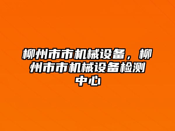 柳州市市機械設(shè)備，柳州市市機械設(shè)備檢測中心