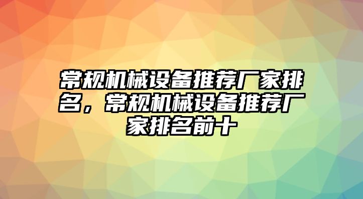 常規(guī)機(jī)械設(shè)備推薦廠家排名，常規(guī)機(jī)械設(shè)備推薦廠家排名前十